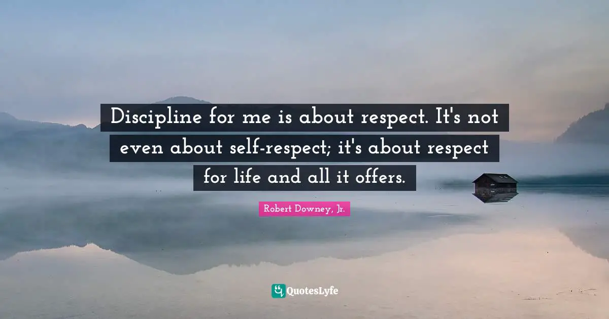 Discipline for me is about respect. It's not even about self-respect; it's about respect for life and all it offers.