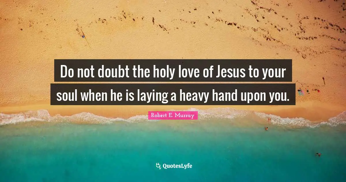 Do not doubt the holy love of Jesus to your soul when he is laying a heavy hand upon you.