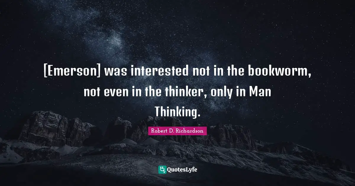 [Emerson] was interested not in the bookworm, not even in the thinker, only in Man Thinking.