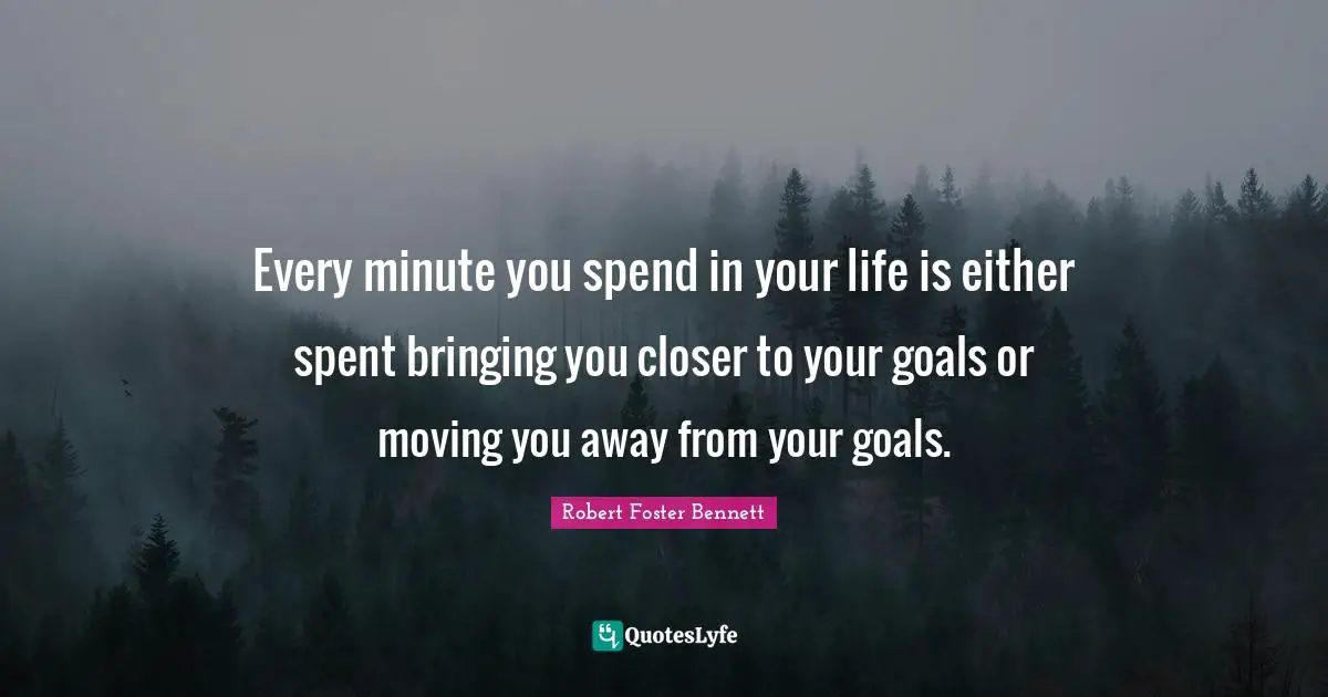 Every minute you spend in your life is either spent bringing you closer to your goals or moving you away from your goals.