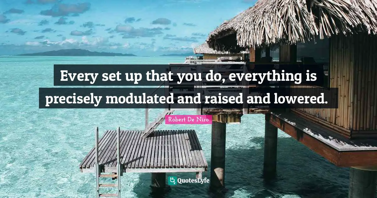 Every set up that you do, everything is precisely modulated and raised and lowered.