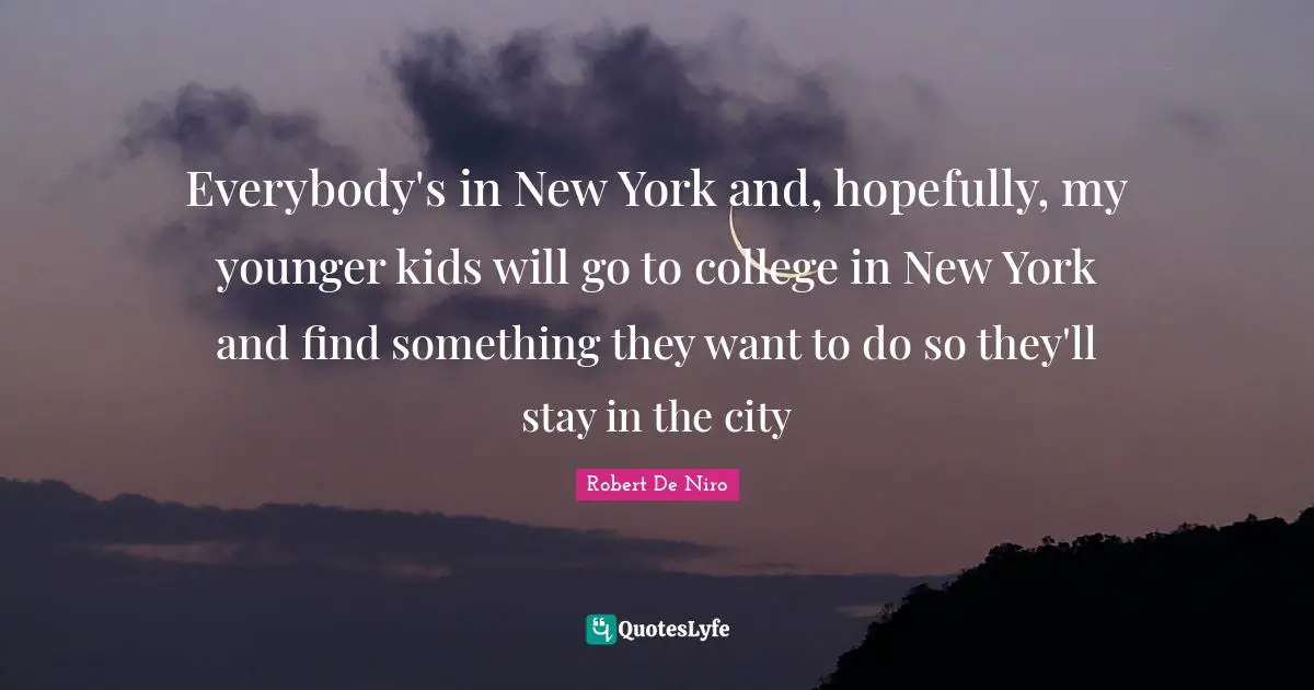 Everybody's in New York and, hopefully, my younger kids will go to college in New York and find something they want to do so they'll stay in the city