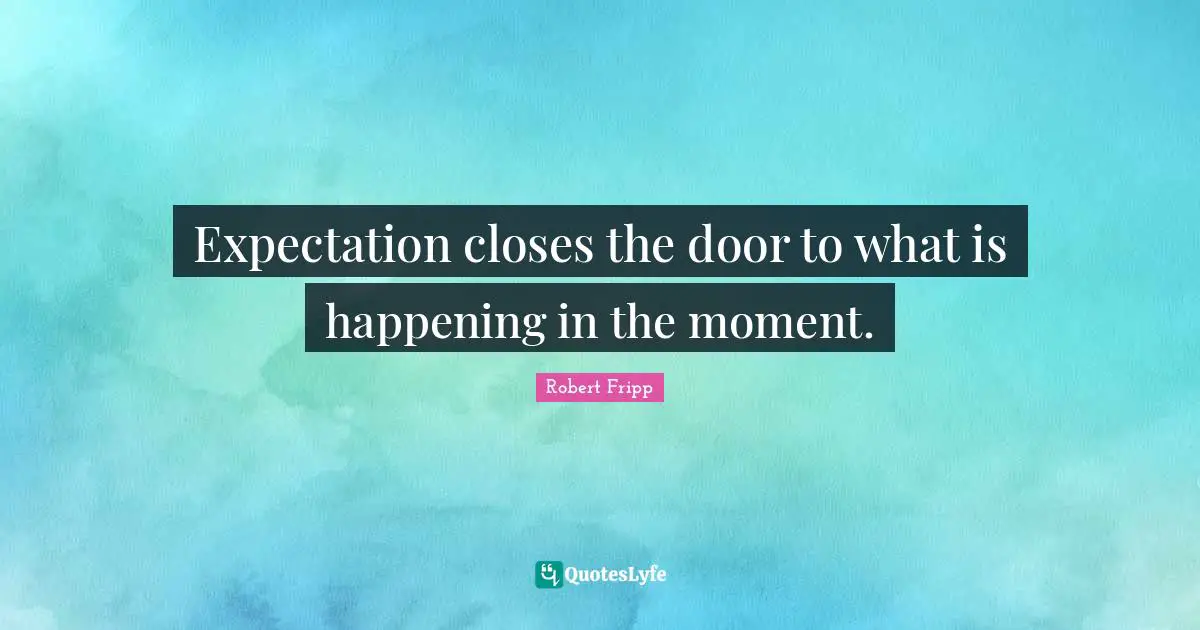 Expectation closes the door to what is happening in the moment.