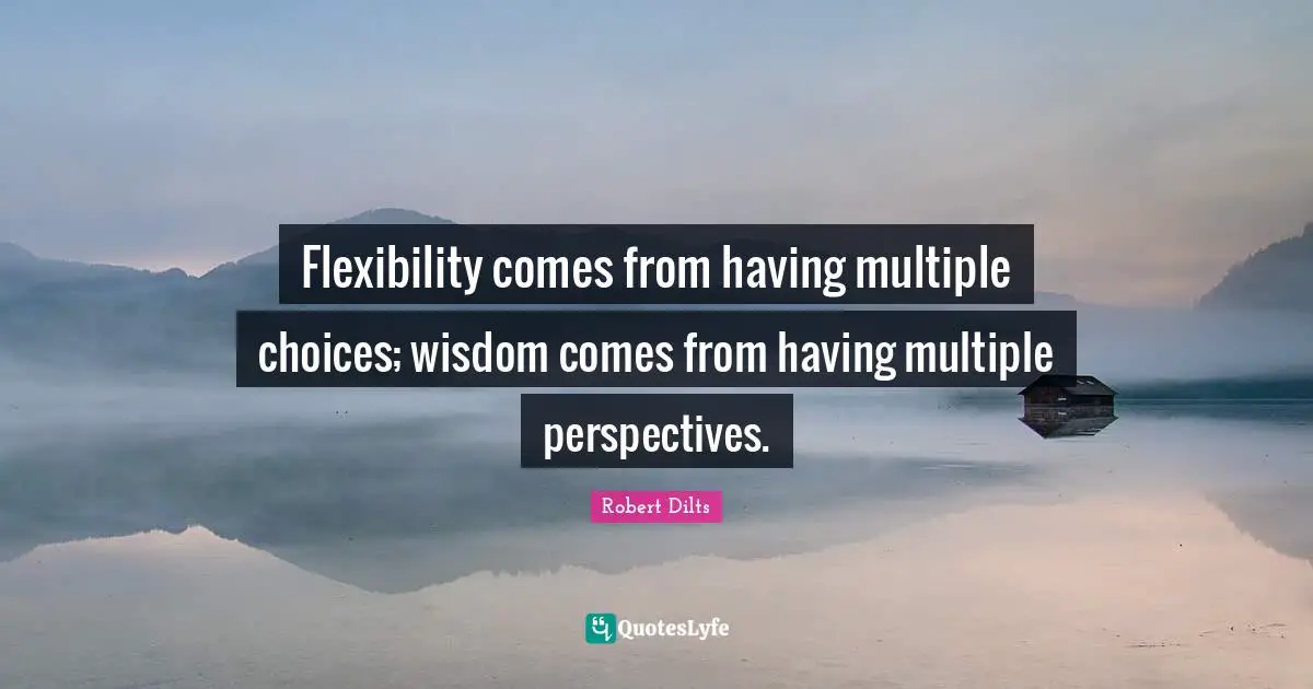 Flexibility comes from having multiple choices; wisdom comes from having multiple perspectives.