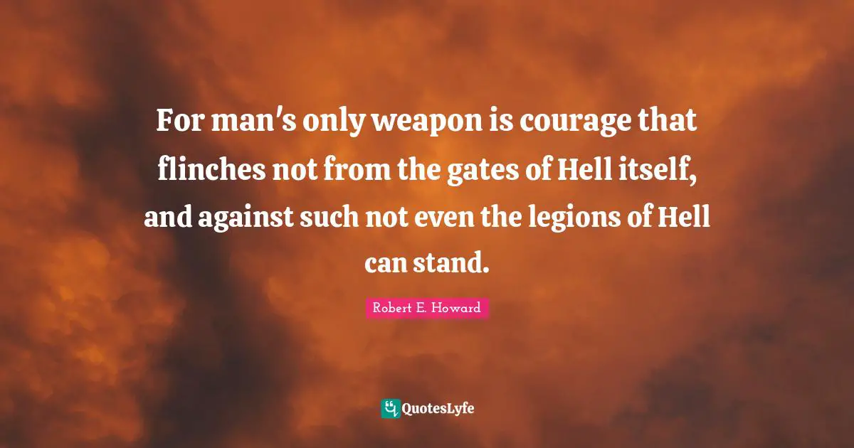 For man's only weapon is courage that flinches not from the gates of Hell itself, and against such not even the legions of Hell can stand.