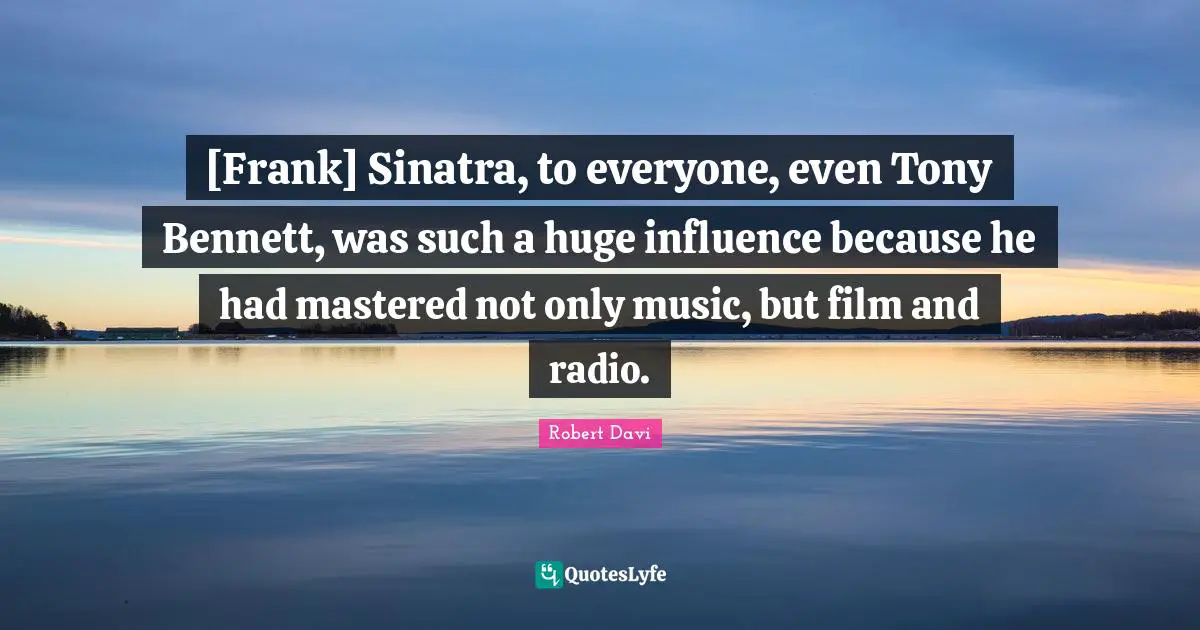 [Frank] Sinatra, to everyone, even Tony Bennett, was such a huge influence because he had mastered not only music, but film and radio.