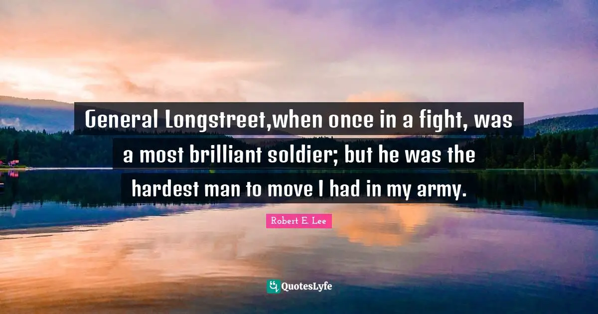 General Longstreet,when once in a fight, was a most brilliant soldier; but he was the hardest man to move I had in my army.