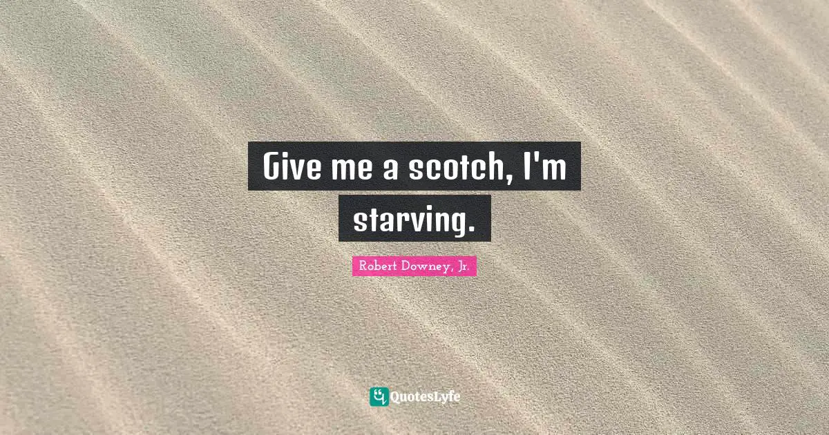 Robert Downey, Jr. Quotes: "Give me a scotch, I'm starving."