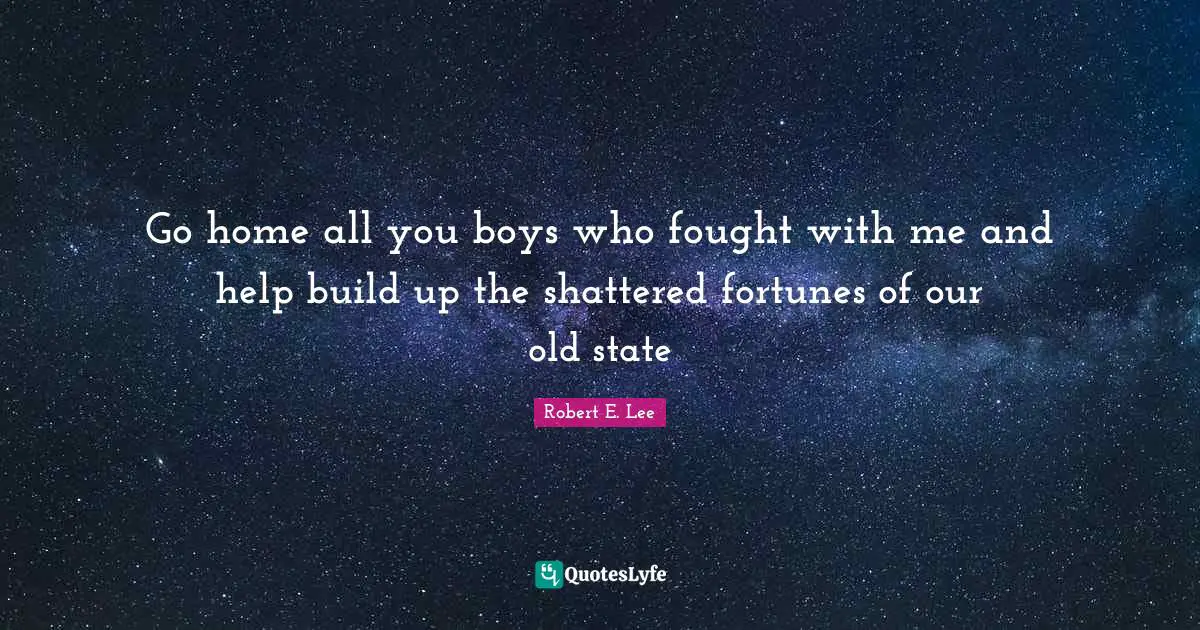 Go home all you boys who fought with me and help build up the shattered fortunes of our old state