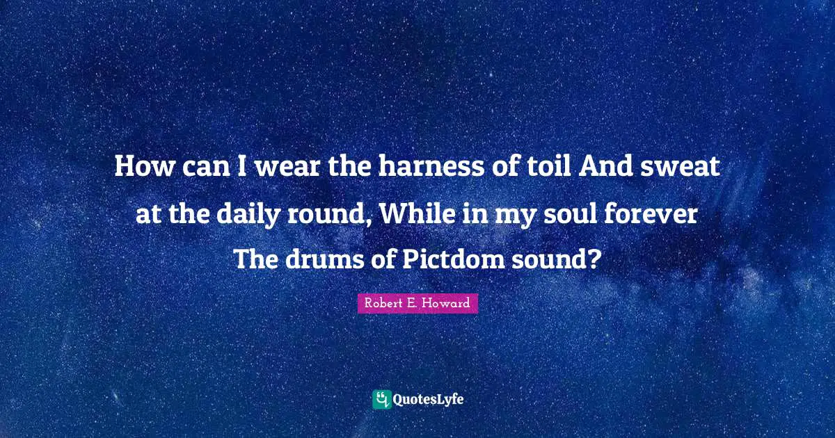 How can I wear the harness of toil And sweat at the daily round, While in my soul forever The drums of Pictdom sound?