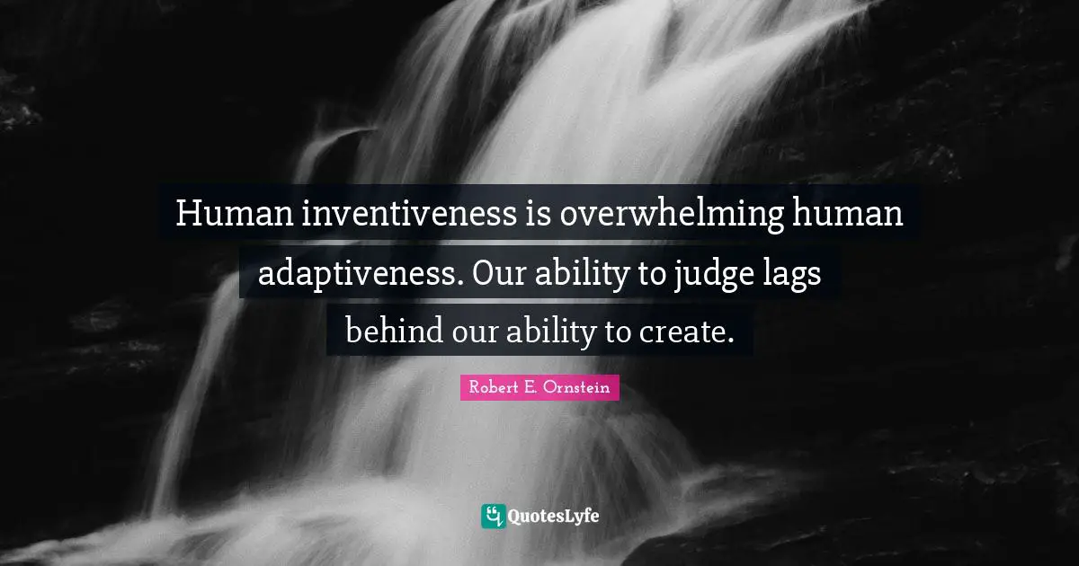 Robert E. Ornstein Quotes: "Human inventiveness is overwhelming human adaptiveness. Our ability to judge lags behind our ability to create."