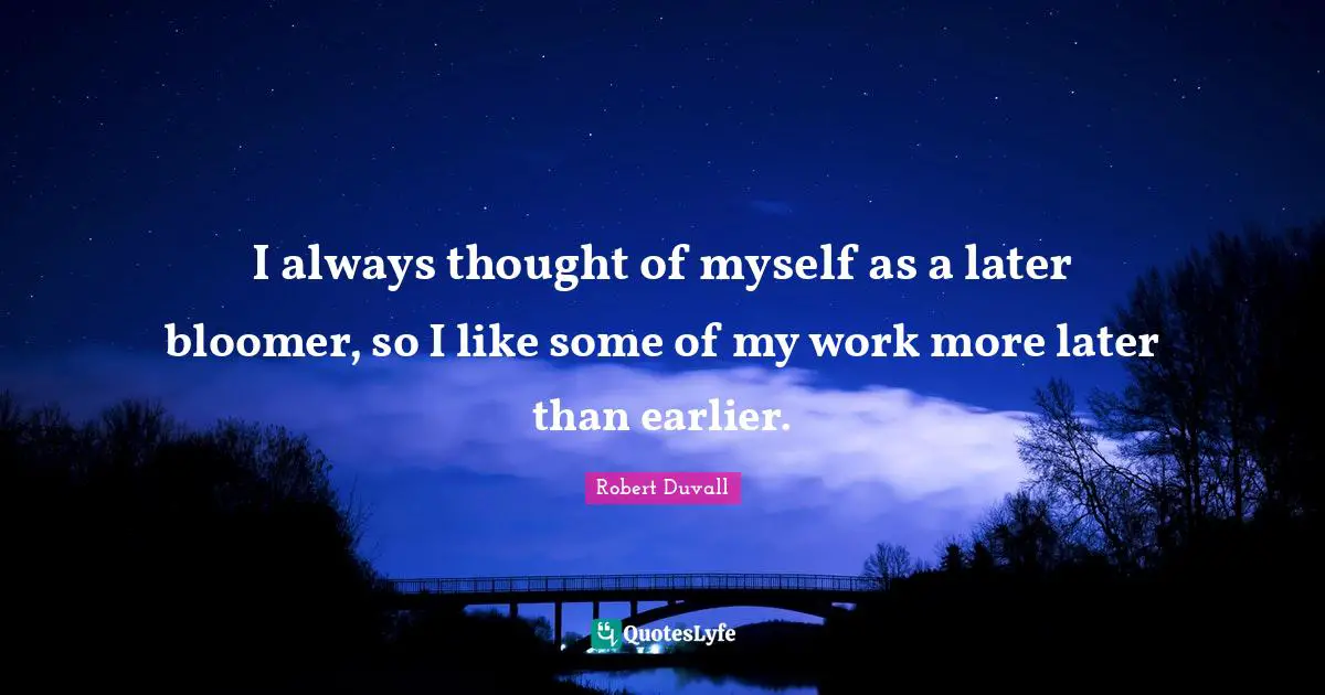 I always thought of myself as a later bloomer, so I like some of my work more later than earlier.