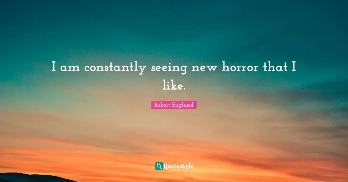 I am constantly seeing new horror that I like.