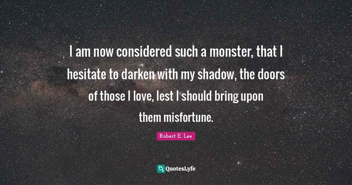 I am now considered such a monster, that I hesitate to darken with my shadow, the doors of those I love, lest I should bring upon them misfortune.