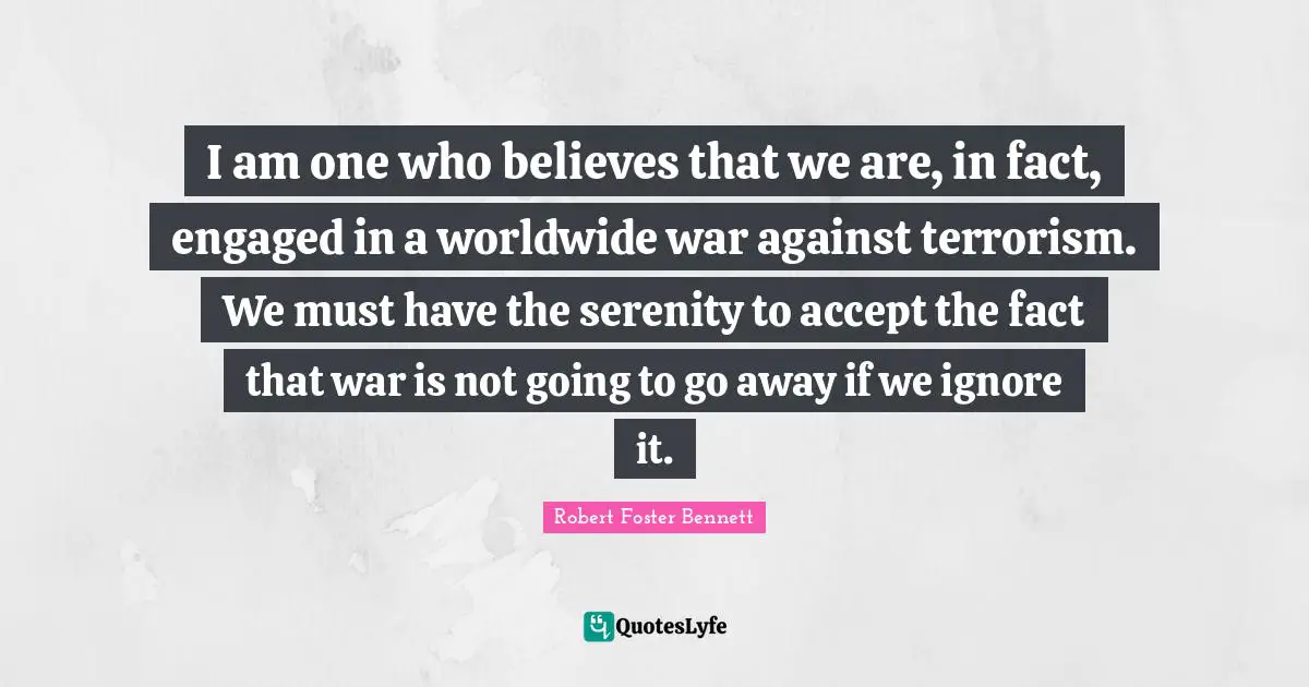 I am one who believes that we are, in fact, engaged in a worldwide war against terrorism. We must have the serenity to accept the fact that war is not going to go away if we ignore it.