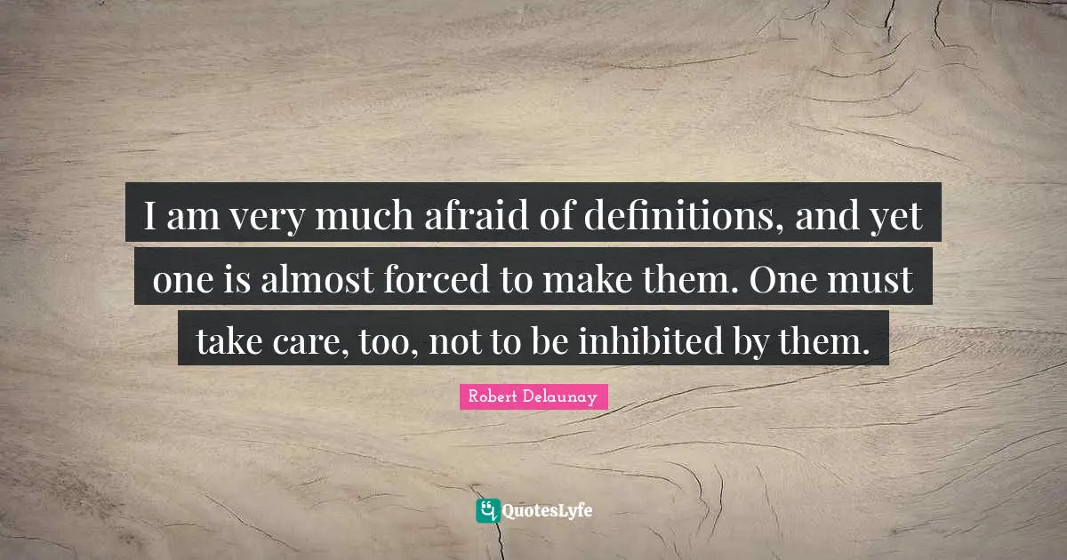 I am very much afraid of definitions, and yet one is almost forced to make them. One must take care, too, not to be inhibited by them.