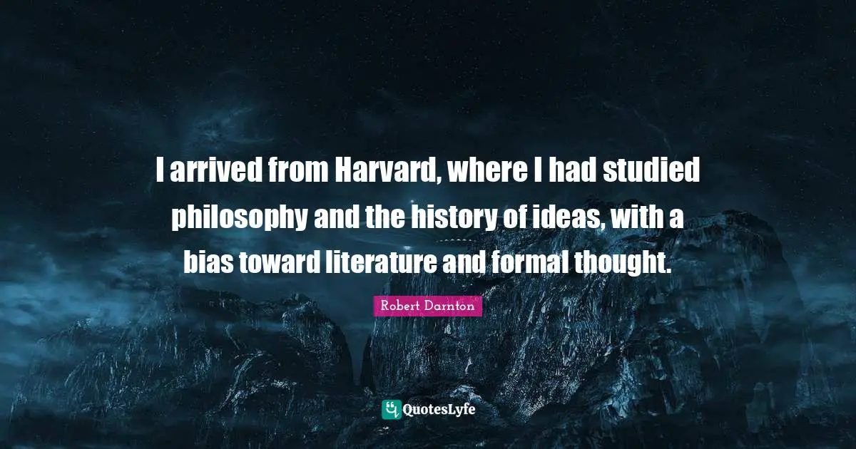 I arrived from Harvard, where I had studied philosophy and the history of ideas, with a bias toward literature and formal thought.