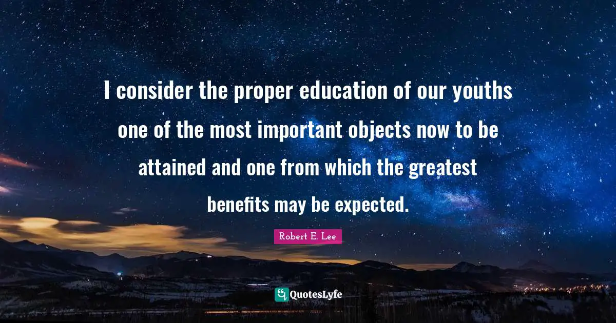 Robert E. Lee Quotes: "I consider the proper education of our youths one of the most important objects now to be attained and one from which the greatest benefits may be expected."