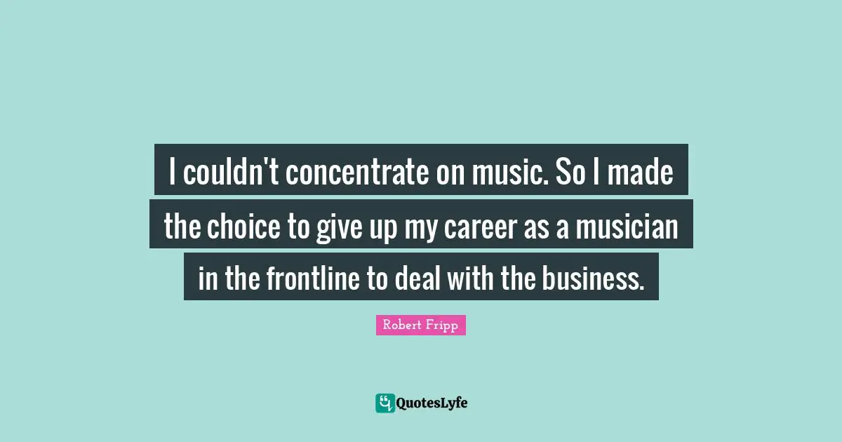 I couldn't concentrate on music. So I made the choice to give up my career as a musician in the frontline to deal with the business.
