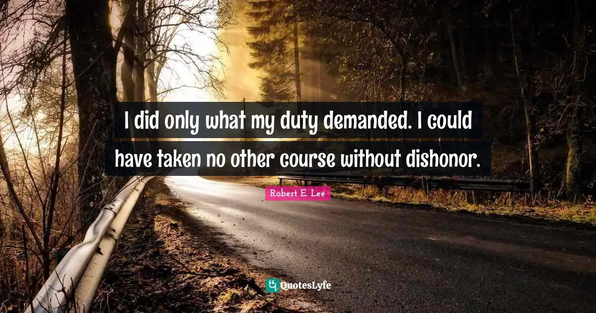 Robert E. Lee Quotes: "I did only what my duty demanded. I could have taken no other course without dishonor."