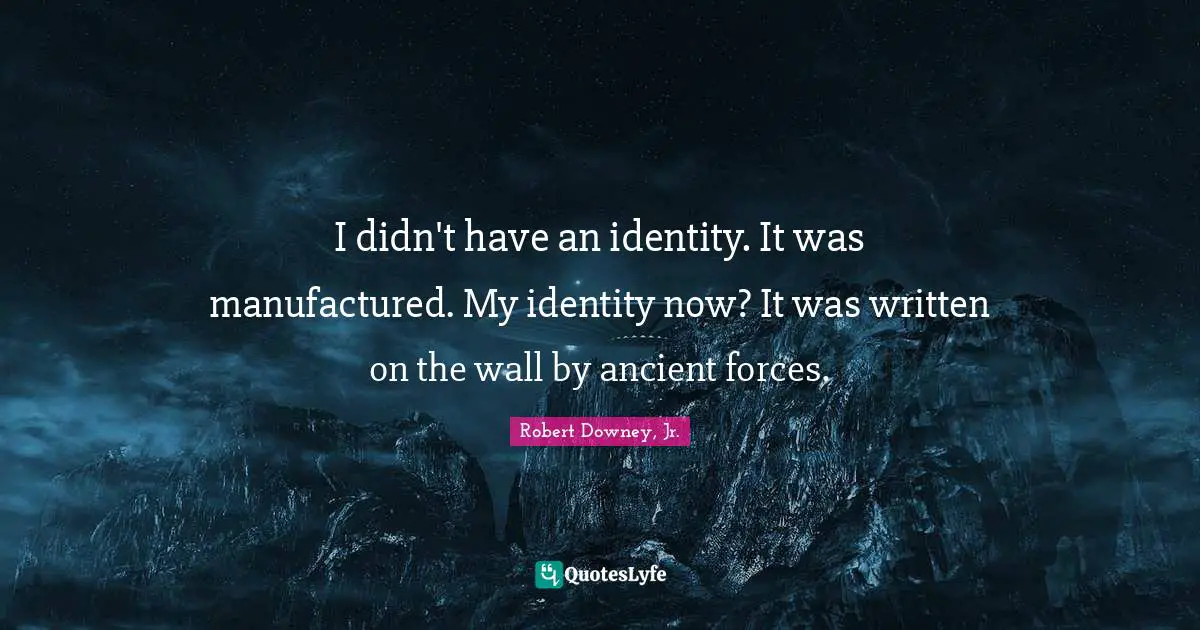 I didn't have an identity. It was manufactured. My identity now? It was written on the wall by ancient forces.