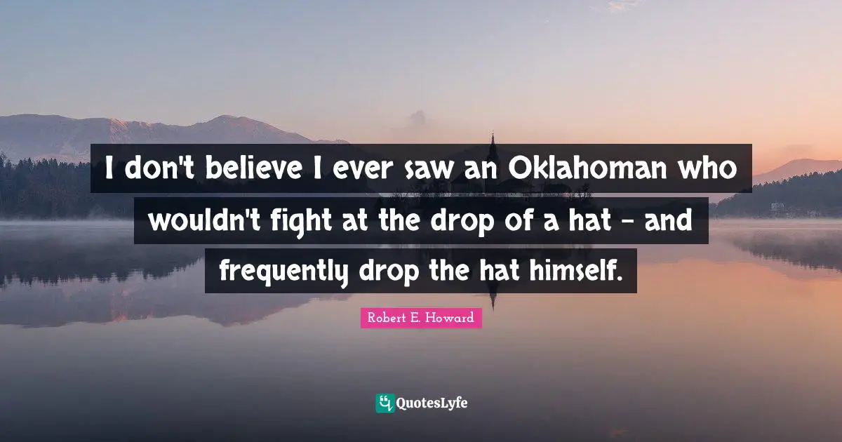 I don't believe I ever saw an Oklahoman who wouldn't fight at the drop of a hat - and frequently drop the hat himself.