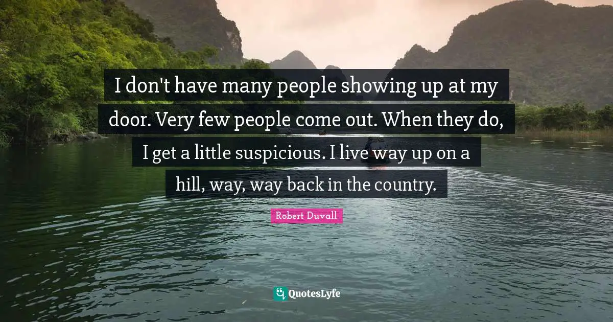 I don't have many people showing up at my door. Very few people come out. When they do, I get a little suspicious. I live way up on a hill, way, way back in the country.