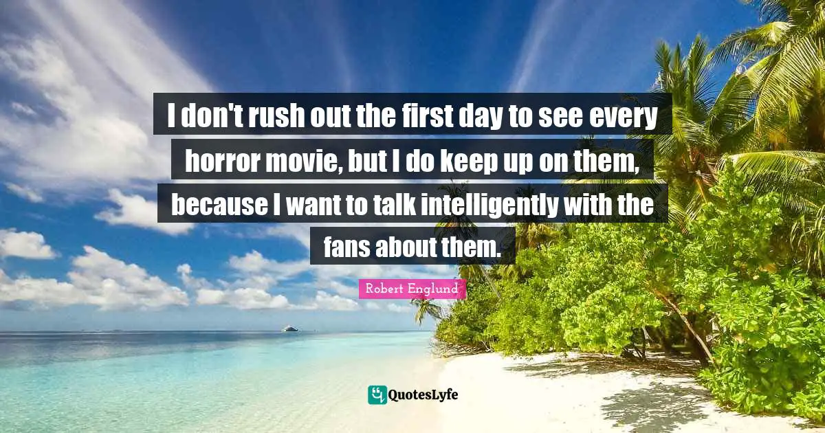 I don't rush out the first day to see every horror movie, but I do keep up on them, because I want to talk intelligently with the fans about them.