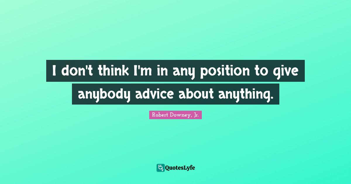 Robert Downey, Jr. Quotes: "I don't think I'm in any position to give anybody advice about anything."