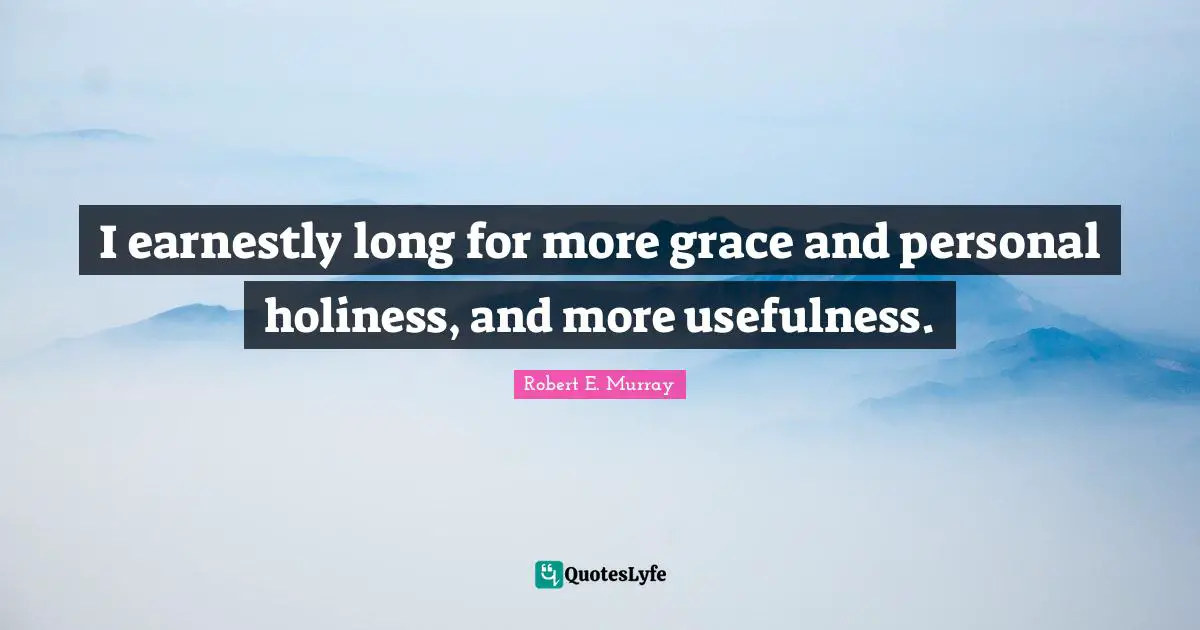 I earnestly long for more grace and personal holiness, and more usefulness.