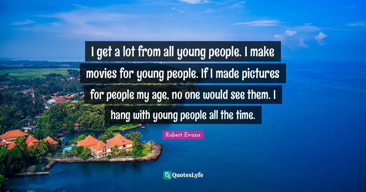 Robert Evans Quotes: "I get a lot from all young people. I make movies for young people. If I made pictures for people my age, no one would see them. I hang with young people all the time."