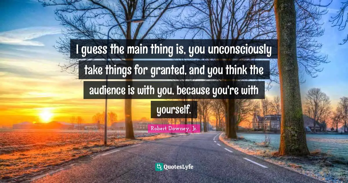 I guess the main thing is, you unconsciously take things for granted, and you think the audience is with you, because you're with yourself.