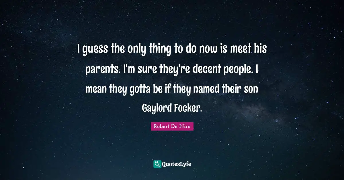 I guess the only thing to do now is meet his parents. I'm sure they're decent people. I mean they gotta be if they named their son Gaylord Focker.