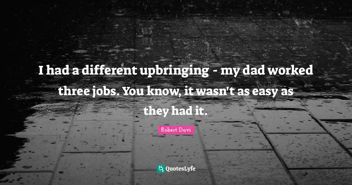 I had a different upbringing - my dad worked three jobs. You know, it wasn't as easy as they had it.