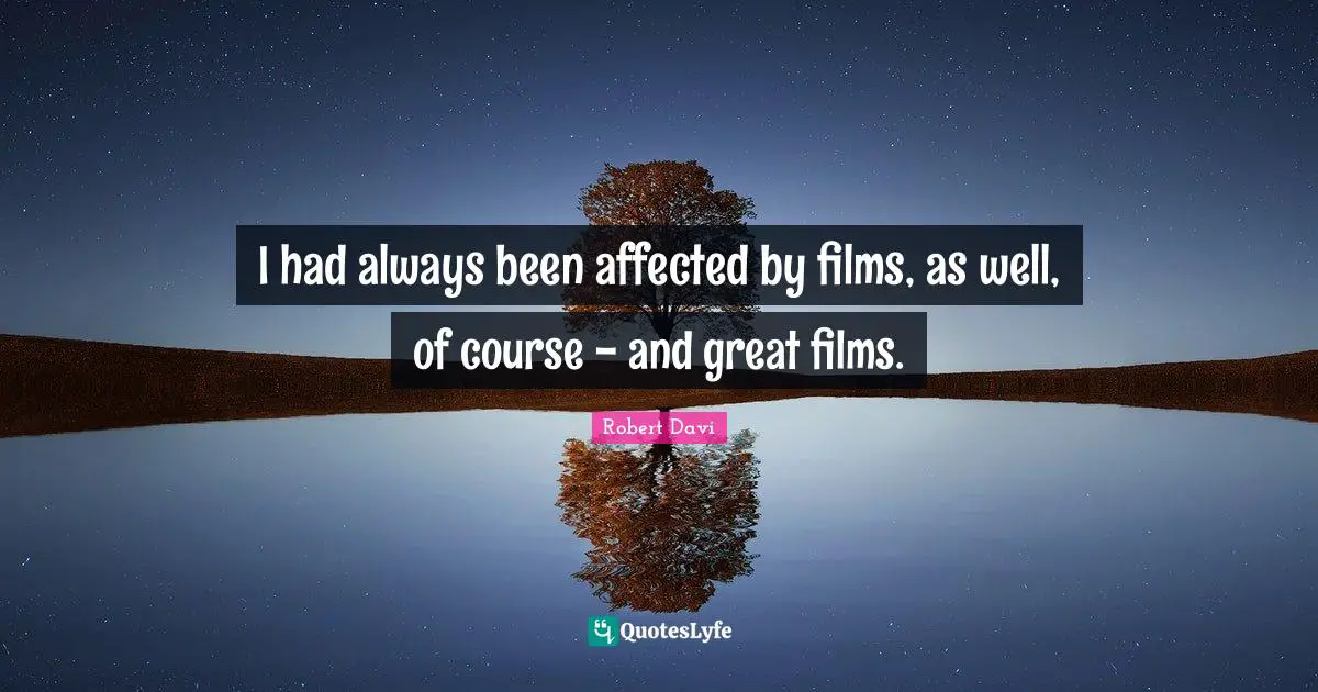 I had always been affected by films, as well, of course - and great films.