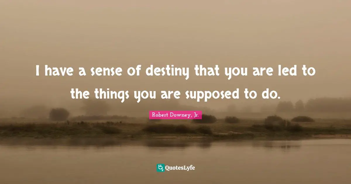 Robert Downey, Jr. Quotes: "I have a sense of destiny that you are led to the things you are supposed to do."