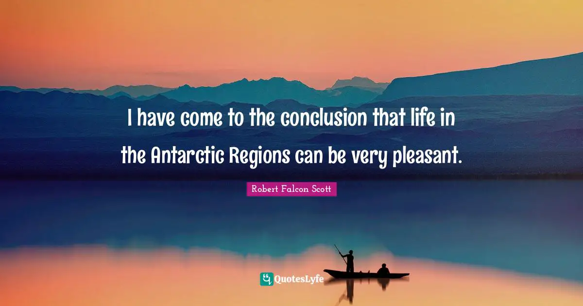 I have come to the conclusion that life in the Antarctic Regions can be very pleasant.