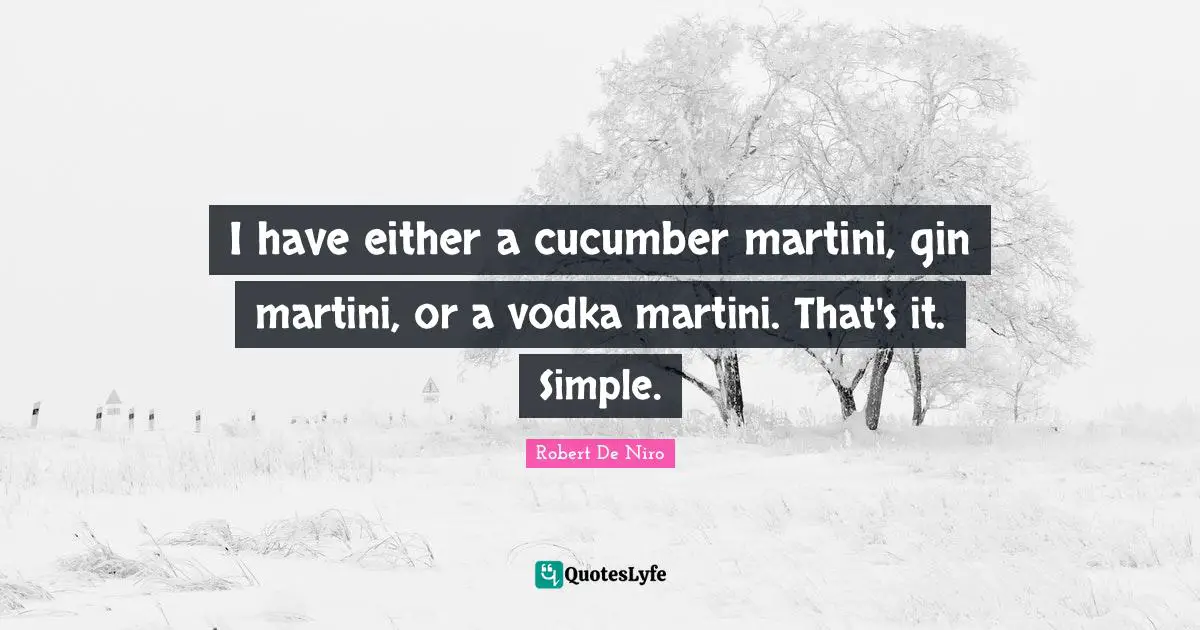 I have either a cucumber martini, gin martini, or a vodka martini. That's it. Simple.
