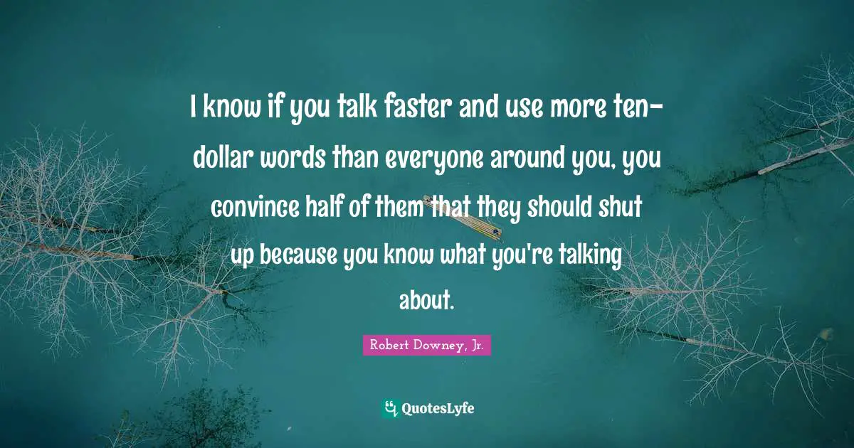 I know if you talk faster and use more ten-dollar words than everyone around you, you convince half of them that they should shut up because you know what you're talking about.