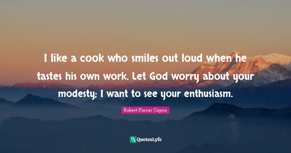 I like a cook who smiles out loud when he tastes his own work. Let God worry about your modesty; I want to see your enthusiasm.