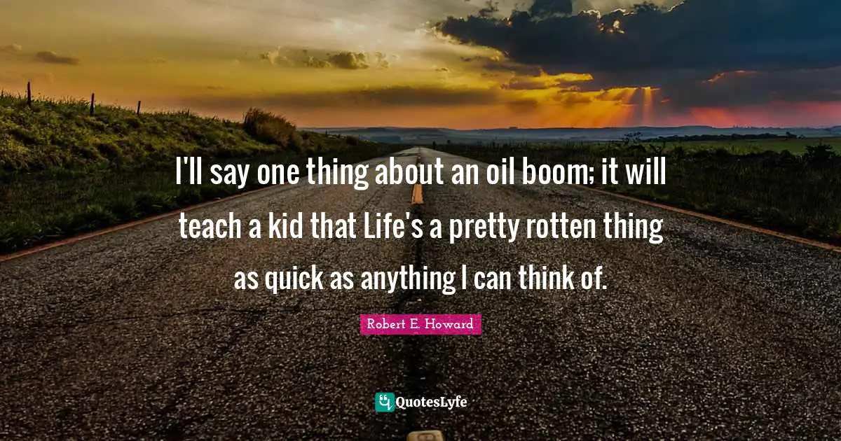 I'll say one thing about an oil boom; it will teach a kid that Life's a pretty rotten thing as quick as anything I can think of.