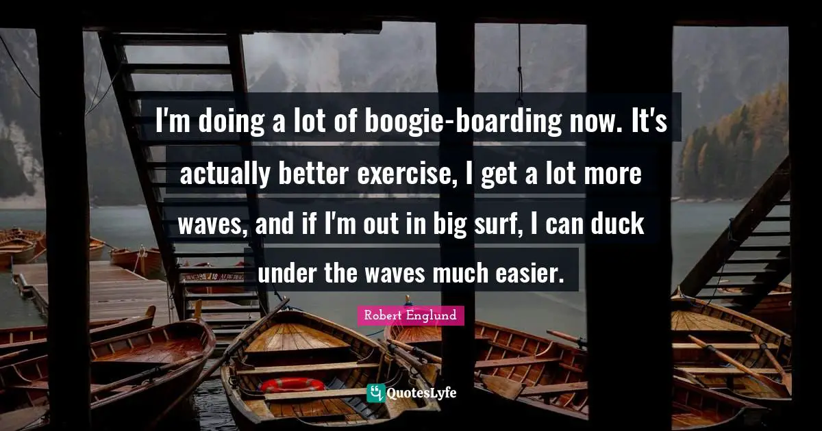 Boogie Quotes: "I'm doing a lot of boogie-boarding now. It's actually better exercise, I get a lot more waves, and if I'm out in big surf, I can duck under the waves much easier."