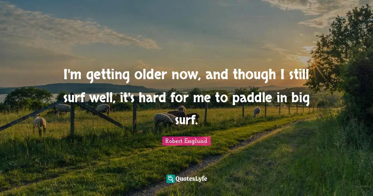 I'm getting older now, and though I still surf well, it's hard for me to paddle in big surf.
