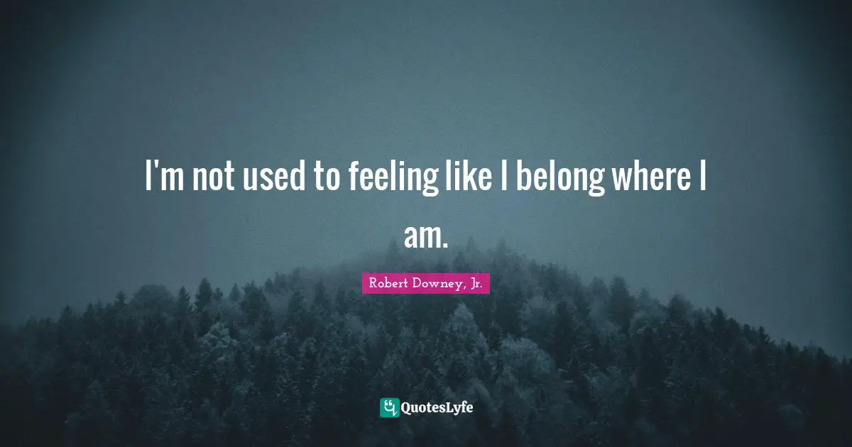 I'm not used to feeling like I belong where I am.