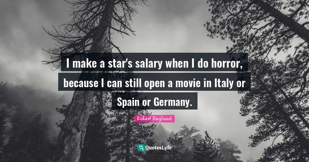I make a star's salary when I do horror, because I can still open a movie in Italy or Spain or Germany.
