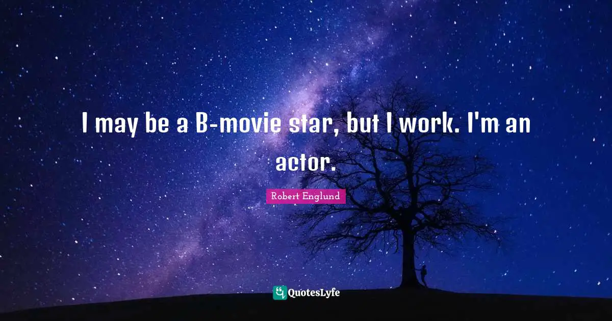 I may be a B-movie star, but I work. I'm an actor.