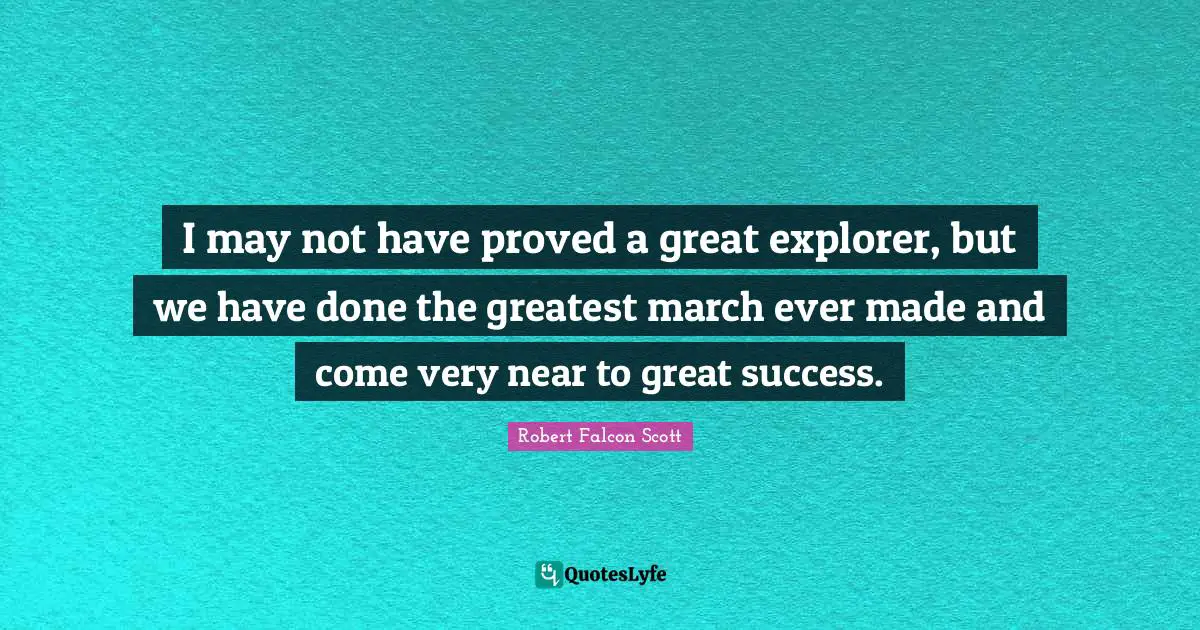 I may not have proved a great explorer, but we have done the greatest march ever made and come very near to great success.