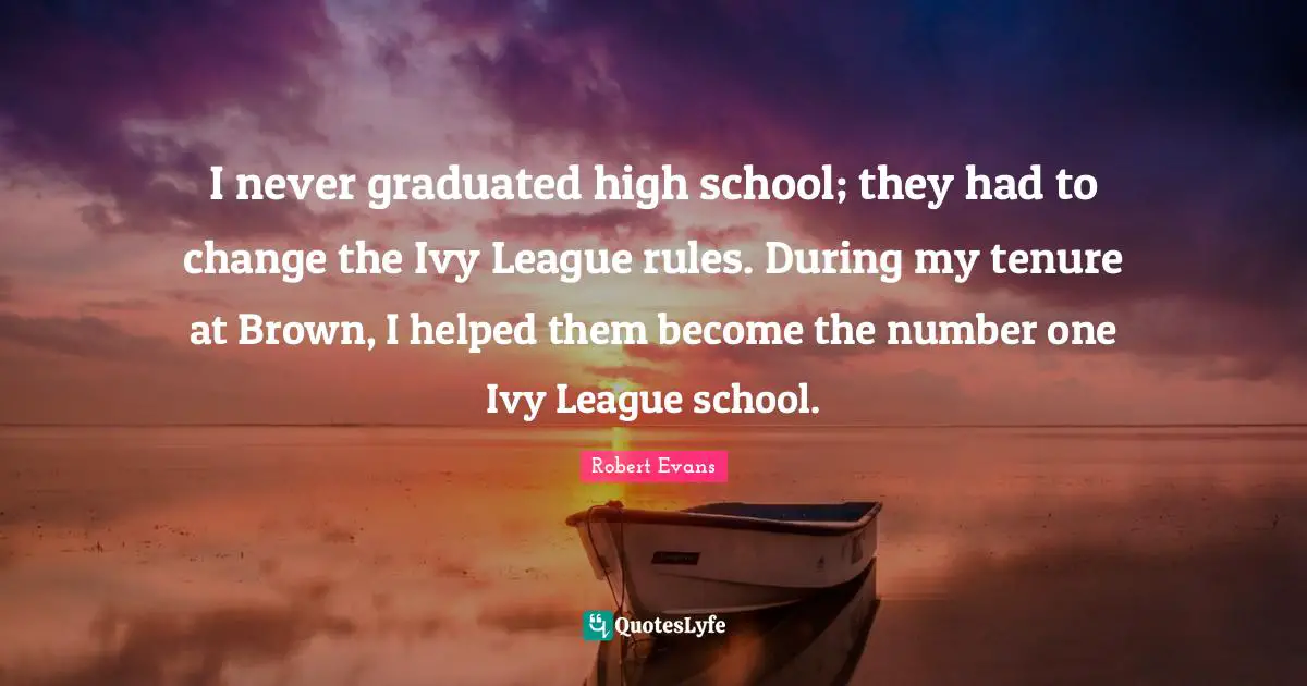 I never graduated high school; they had to change the Ivy League rules. During my tenure at Brown, I helped them become the number one Ivy League school.