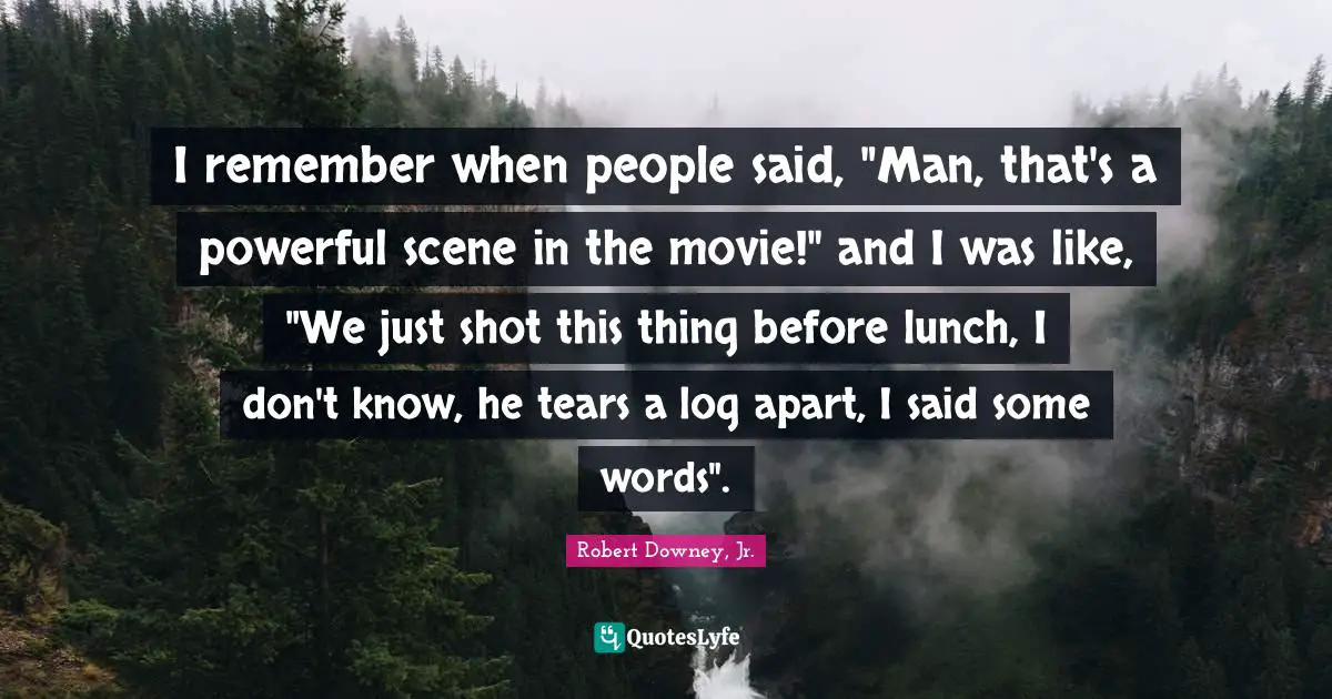 Remember When Quotes: "I remember when people said, "Man, that's a powerful scene in the movie!" and I was like, "We just shot this thing before lunch, I don't know, he tears a log apart, I said some words"."