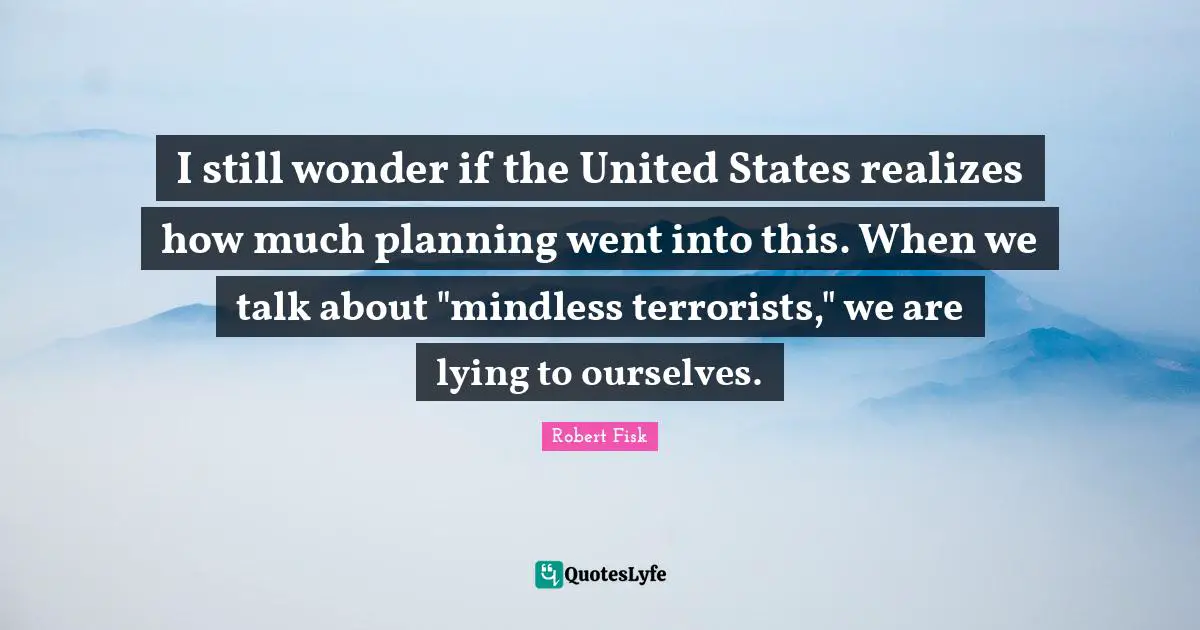 I still wonder if the United States realizes how much planning went into this. When we talk about "mindless terrorists," we are lying to ourselves.